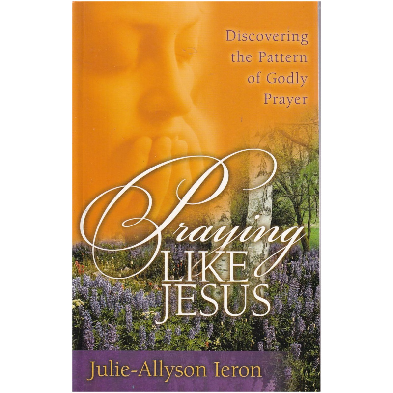 Praying Like Jesus by Julie-Allyson Ieron - Discovering the Pattern of Godly Prayer