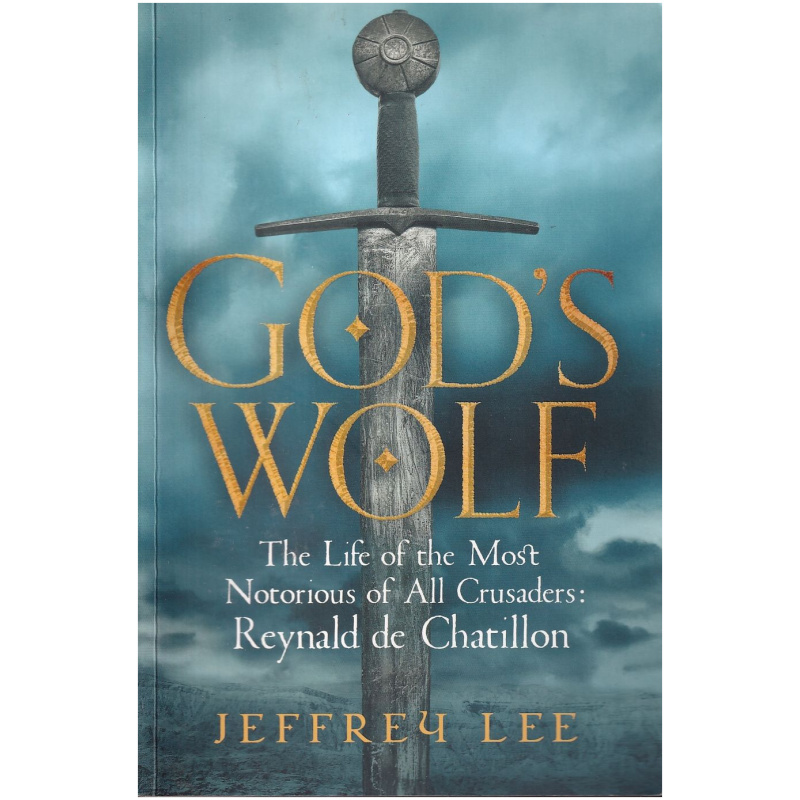 God's Wolf: The Life of the Most Notorious of All Crusaders, Reynald De Chatillon by Jeffrey Lee